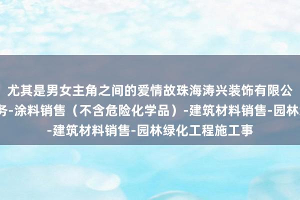 尤其是男女主角之间的爱情故珠海涛兴装饰有限公司-专业设计服务-涂料销售（不含危险化学品）-建筑材料销售-园林绿化工程施工事