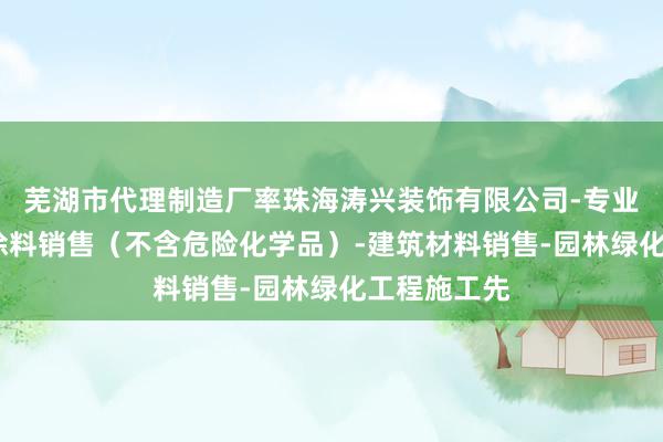 芜湖市代理制造厂率珠海涛兴装饰有限公司-专业设计服务-涂料销售(不含危险化学品)-建筑材料销售-园林绿化工程施工先