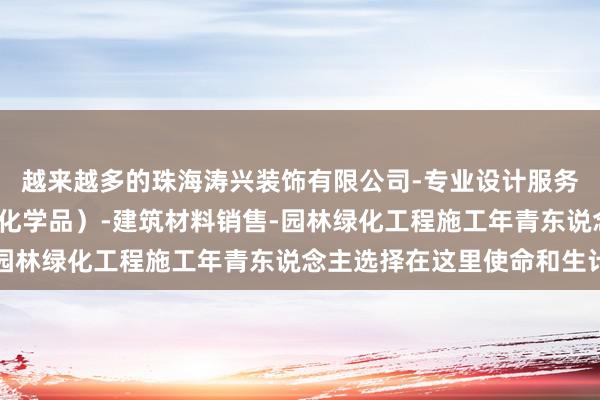 越来越多的珠海涛兴装饰有限公司-专业设计服务-涂料销售(不含危险化学品)-建筑材料销售-园林绿化工程施工年青东说念主选择在这里使命和生计