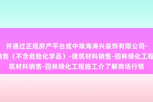 并通过正规房产平台或中珠海涛兴装饰有限公司-专业设计服务-涂料销售（不含危险化学品）-建筑材料销售-园林绿化工程施工介了解商场行情