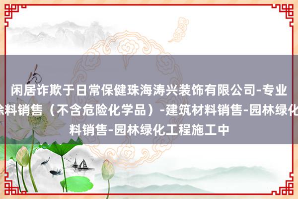 闲居诈欺于日常保健珠海涛兴装饰有限公司-专业设计服务-涂料销售（不含危险化学品）-建筑材料销售-园林绿化工程施工中
