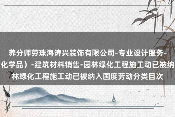 养分师劳珠海涛兴装饰有限公司-专业设计服务-涂料销售（不含危险化学品）-建筑材料销售-园林绿化工程施工动已被纳入国度劳动分类目次